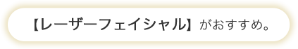 レーザーフェイシャルがおすすめ。